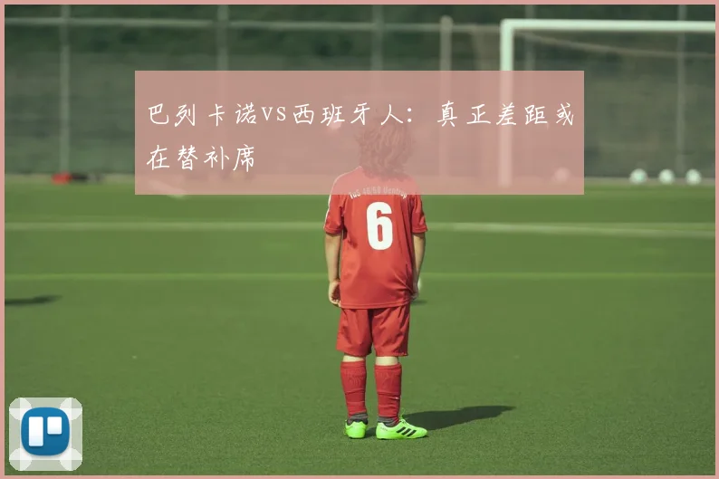 巴列卡诺vs西班牙人:真正差距或在替补席