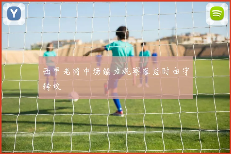西甲老将中场能力观察落后时由守转攻