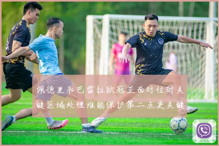 佩德里和巴雷拉欧冠正面对位时关键区域处理谁能保护第二点更关键