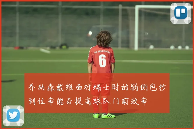 乔纳森戴维面对瑞士时的弱侧包抄到位率能否提高球队门前效率